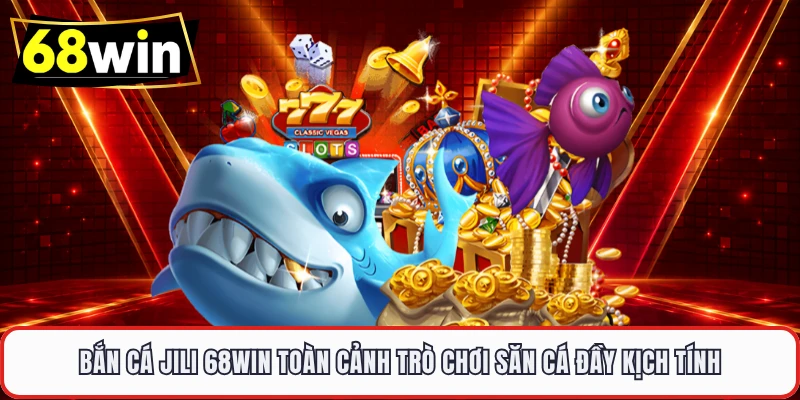 Bắn cá Jili 68WIN toàn cảnh trò chơi săn cá đầy kịch tính